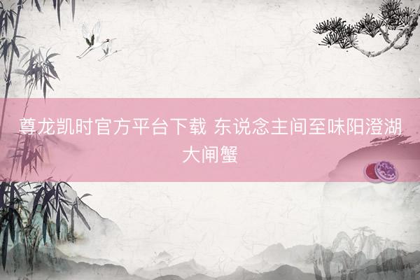 尊龙凯时官方平台下载 东说念主间至味阳澄湖大闸蟹