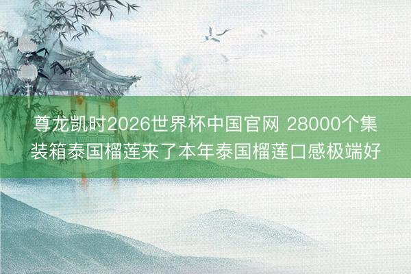 尊龙凯时2026世界杯中国官网 28000个集装箱泰国榴莲来了本年泰国榴莲口感极端好