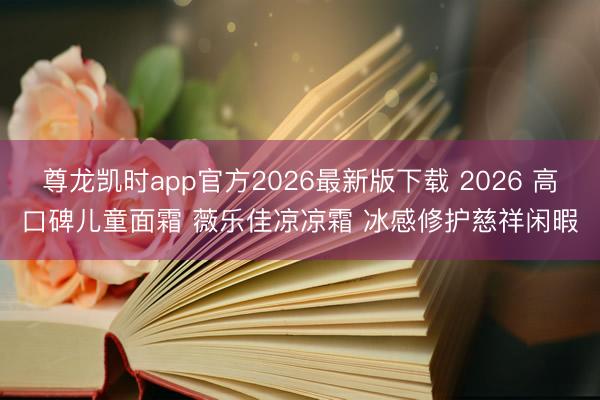 尊龙凯时app官方2026最新版下载 2026 高口碑儿童面霜 薇乐佳凉凉霜 冰感修护慈祥闲暇