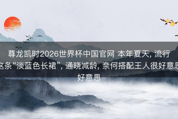 尊龙凯时2026世界杯中国官网 本年夏天， 流行这条“淡蓝色长裙”， 通晓减龄， 奈何搭配王人很好意思