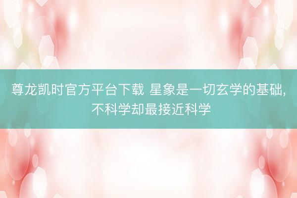 尊龙凯时官方平台下载 星象是一切玄学的基础， 不科学却最接近科学