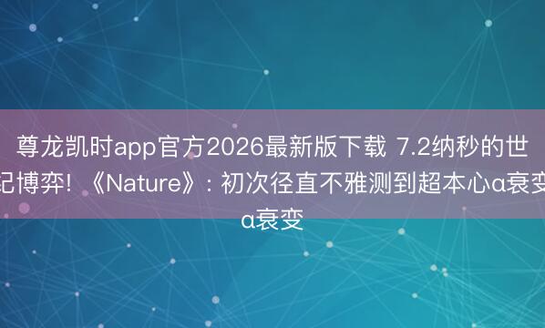 尊龙凯时app官方2026最新版下载 7.2纳秒的世纪博弈! 《Nature》: 初次径直不雅测到超本心α衰变