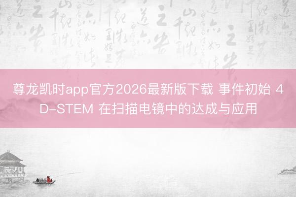 尊龙凯时app官方2026最新版下载 事件初始 4D-STEM 在扫描电镜中的达成与应用