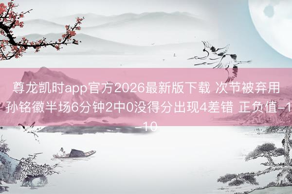 尊龙凯时app官方2026最新版下载 次节被弃用！孙铭徽半场6分钟2中0没得分出现4差错 正负值-10
