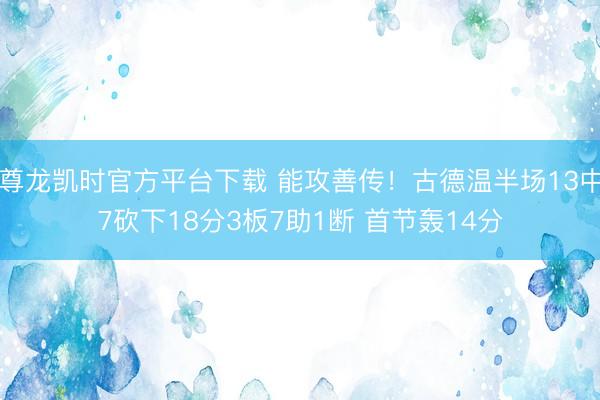 尊龙凯时官方平台下载 能攻善传！古德温半场13中7砍下18分3板7助1断 首节轰14分