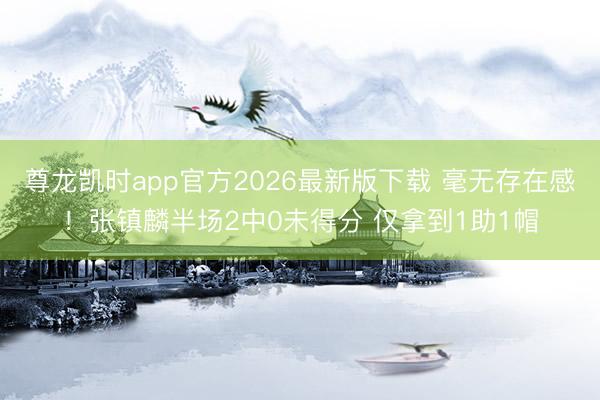尊龙凯时app官方2026最新版下载 毫无存在感！张镇麟半场2中0未得分 仅拿到1助1帽