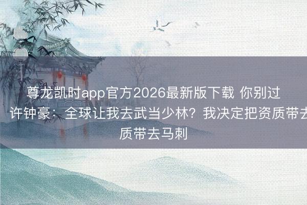 尊龙凯时app官方2026最新版下载 你别过来啊！许钟豪：全球让我去武当少林？我决定把资质带去马刺
