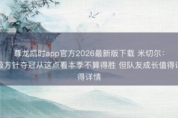 尊龙凯时app官方2026最新版下载 米切尔:终极方针夺冠从这点看本季不算得胜 但队友成长值得详情