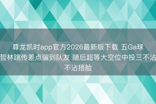 尊龙凯时app官方2026最新版下载 五Ga球！王哲林跳传差点骗到队友 随后超等大空位中投三不沾捂脸