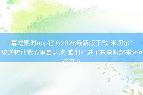 尊龙凯时app官方2026最新版下载 米切尔:G1被逆转让我心里最悲凉 咱们打进了东决听起来还可以