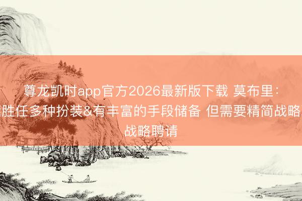 尊龙凯时app官方2026最新版下载 莫布里：我能胜任多种扮装&有丰富的手段储备 但需要精简战略聘请