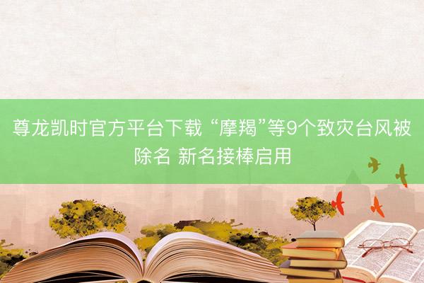 尊龙凯时官方平台下载 “摩羯”等9个致灾台风被除名 新名接棒启用