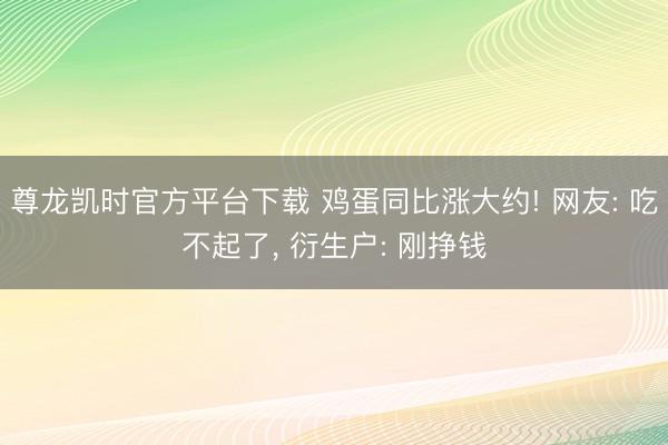 尊龙凯时官方平台下载 鸡蛋同比涨大约! 网友: 吃不起了， 衍生户: 刚挣钱