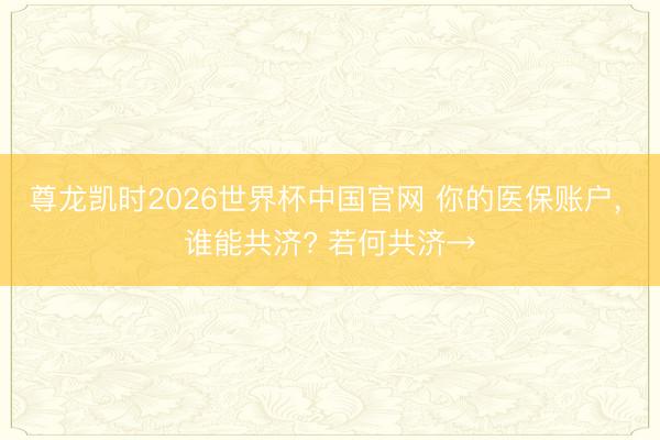 尊龙凯时2026世界杯中国官网 你的医保账户， 谁能共济? 若何共济→