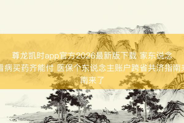 尊龙凯时app官方2026最新版下载 家东说念主看病买药齐能付 医保个东说念主账户跨省共济指南来了