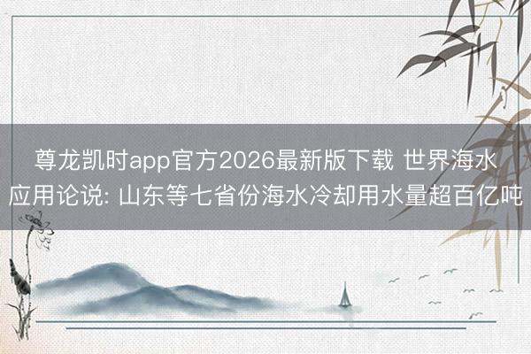 尊龙凯时app官方2026最新版下载 世界海水应用论说: 山东等七省份海水冷却用水量超百亿吨