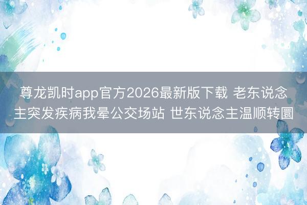 尊龙凯时app官方2026最新版下载 老东说念主突发疾病我晕公交场站 世东说念主温顺转圜