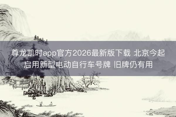 尊龙凯时app官方2026最新版下载 北京今起启用新型电动自行车号牌 旧牌仍有用