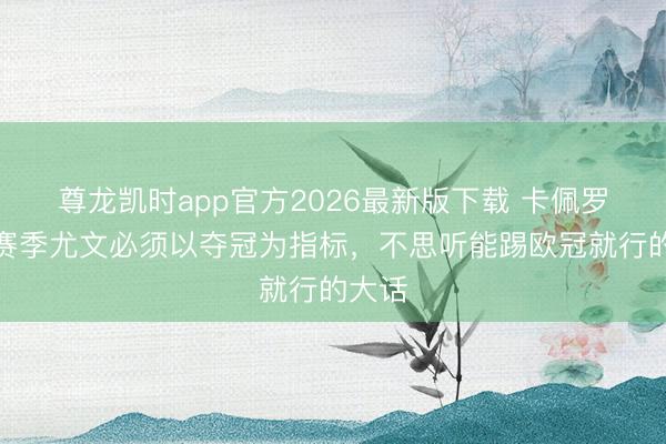 尊龙凯时app官方2026最新版下载 卡佩罗：新赛季尤文必须以夺冠为指标，不思听能踢欧冠就行的大话