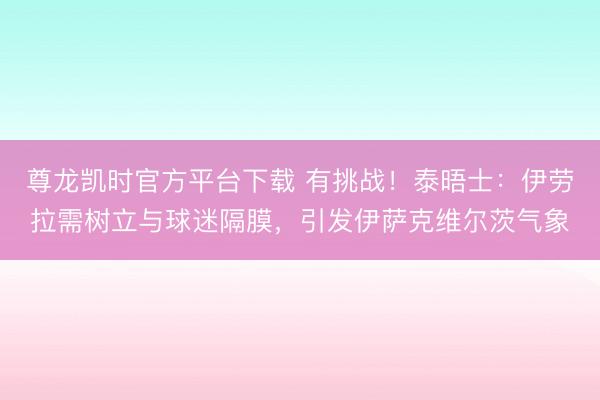 尊龙凯时官方平台下载 有挑战!泰晤士:伊劳拉需树立与球迷隔膜,引发伊萨克维尔茨气象