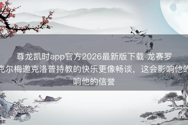 尊龙凯时app官方2026最新版下载 龙赛罗：里克尔梅邀克洛普持教的快乐更像畅谈，这会影响他的信誉