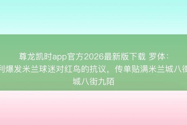 尊龙凯时app官方2026最新版下载 罗体：意大利爆发米兰球迷对红鸟的抗议，传单贴满米兰城八街九陌