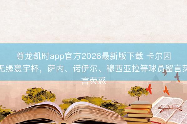 尊龙凯时app官方2026最新版下载 卡尔因伤无缘寰宇杯,萨内、诺伊尔、穆西亚拉等球员留言荧惑