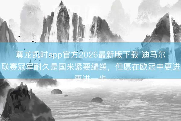 尊龙凯时app官方2026最新版下载 迪马尔科：联赛冠军耐久是国米紧要缱绻，但愿在欧冠中更进一步