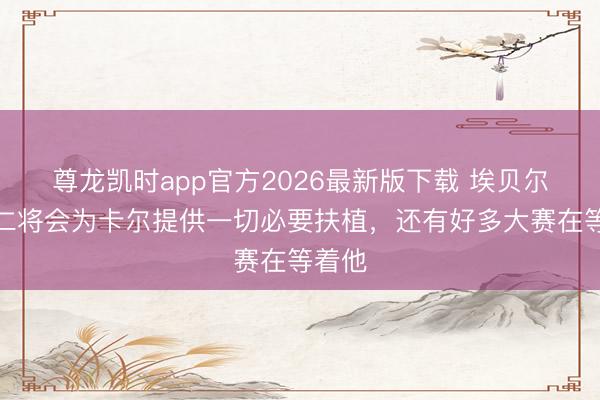 尊龙凯时app官方2026最新版下载 埃贝尔:拜仁将会为卡尔提供一切必要扶植,还有好多大赛在等着他