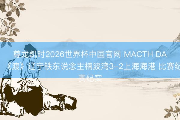 尊龙凯时2026世界杯中国官网 MACTH DAY｜《渡》辽宁铁东说念主楠波湾3-2上海海港 比赛纪实