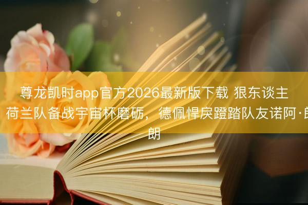 尊龙凯时app官方2026最新版下载 狠东谈主！荷兰队备战宇宙杯磨砺，德佩悍戾蹬踏队友诺阿·朗
