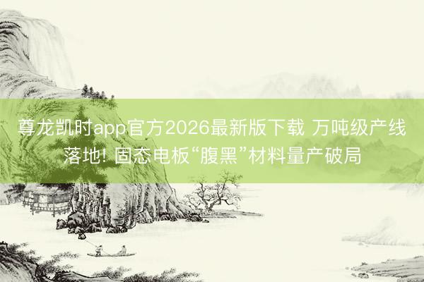 尊龙凯时app官方2026最新版下载 万吨级产线落地! 固态电板“腹黑”材料量产破局