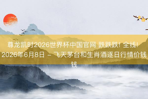 尊龙凯时2026世界杯中国官网 跌跌跌! 全线! 2026年6月8日 - 飞天茅台和生肖酒逐日行情价钱