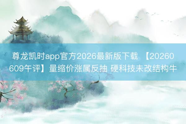 尊龙凯时app官方2026最新版下载 【20260609午评】量缩价涨属反抽 硬科技未改结构牛