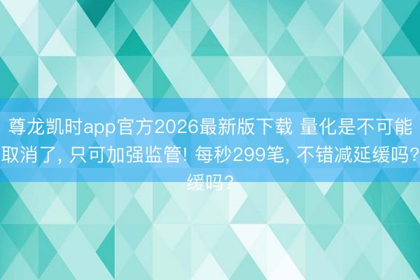 尊龙凯时app官方2026最新版下载 量化是不可能取消了， 只可加强监管! 每秒299笔， 不错减延缓吗?