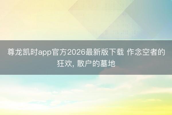 尊龙凯时app官方2026最新版下载 作念空者的狂欢， 散户的墓地
