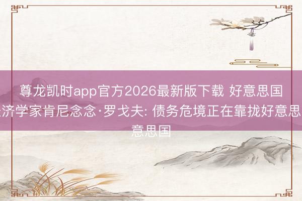 尊龙凯时app官方2026最新版下载 好意思国经济学家肯尼念念·罗戈夫: 债务危境正在靠拢好意思国