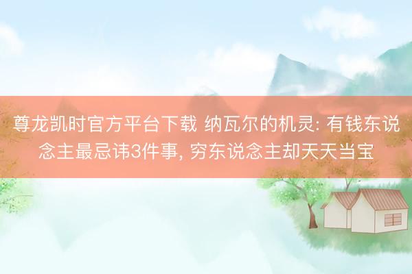 尊龙凯时官方平台下载 纳瓦尔的机灵: 有钱东说念主最忌讳3件事, 穷东说念主却天天当宝