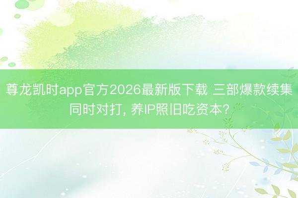 尊龙凯时app官方2026最新版下载 三部爆款续集同时对打, 养IP照旧吃资本?