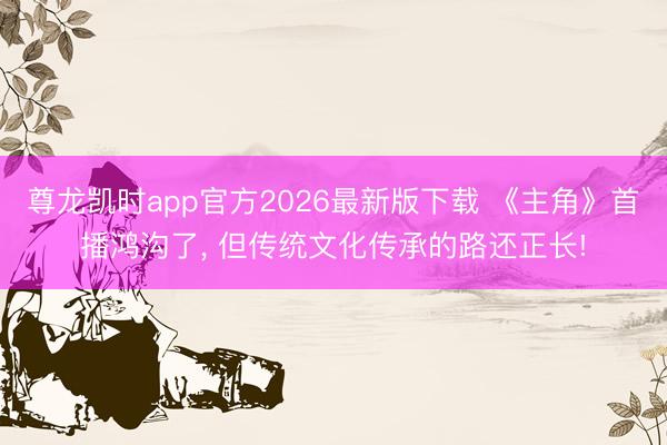 尊龙凯时app官方2026最新版下载 《主角》首播鸿沟了， 但传统文化传承的路还正长!