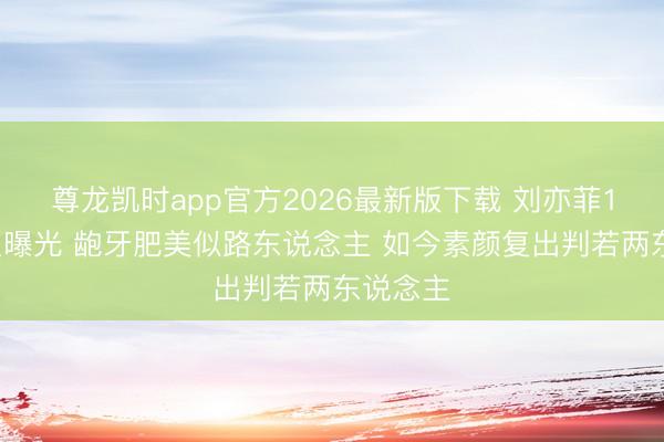 尊龙凯时app官方2026最新版下载 刘亦菲13岁旧照曝光 龅牙肥美似路东说念主 如今素颜复出判若两东说念主