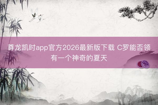 尊龙凯时app官方2026最新版下载 C罗能否领有一个神奇的夏天
