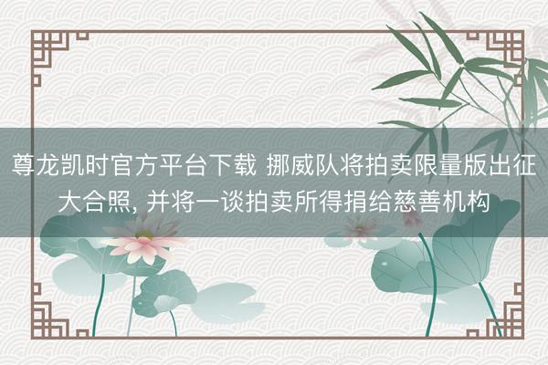 尊龙凯时官方平台下载 挪威队将拍卖限量版出征大合照， 并将一谈拍卖所得捐给慈善机构