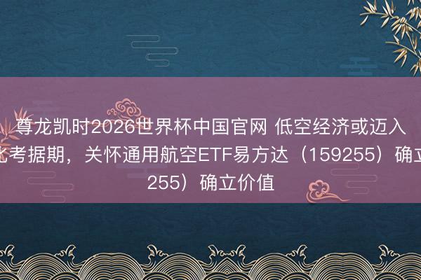 尊龙凯时2026世界杯中国官网 低空经济或迈入营业化考据期，关怀通用航空ETF易方达（159255）确立价值