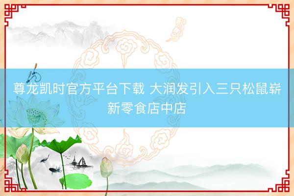 尊龙凯时官方平台下载 大润发引入三只松鼠崭新零食店中店