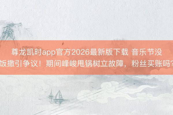 尊龙凯时app官方2026最新版下载 音乐节没饭撒引争议!期间峰峻甩锅树立故障,粉丝买账吗?