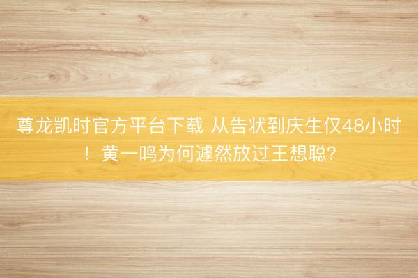 尊龙凯时官方平台下载 从告状到庆生仅48小时！黄一鸣为何遽然放过王想聪？