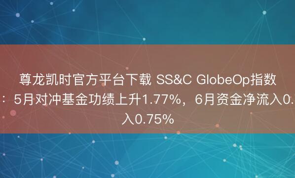 尊龙凯时官方平台下载 SS&C GlobeOp指数显现：5月对冲基金功绩上升1.77%，6月资金净流入0.75%