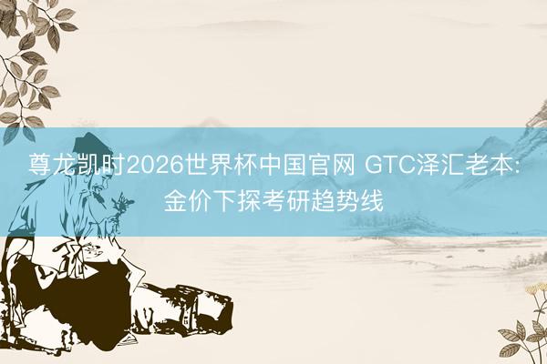 尊龙凯时2026世界杯中国官网 GTC泽汇老本:金价下探考研趋势线