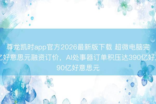 尊龙凯时app官方2026最新版下载 超微电脑完成70亿好意思元融资订价，AI处事器订单积压达390亿好意思元